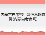 内蒙古自考招生网信息网官网(内蒙自考官网)
