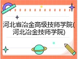 河北省冶金高级技师学院(河北冶金技师学院)