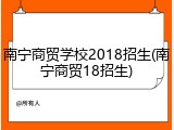 南宁商贸学校2018招生(南宁商贸18招生)