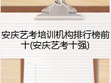 安庆艺考培训机构排行榜前十(安庆艺考十强)