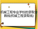 机械工程专业学校的录取分数线(机械工程录取线)