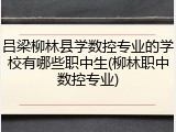 吕梁柳林县学数控专业的学校有哪些职中生(柳林职中数控专业)