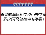 青岛航海运动学校中专学费多少(青岛航校中专学费)