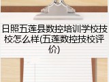 日照五莲县数控培训学校技校怎么样(五莲数控技校评价)