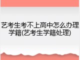 艺考生考不上高中怎么办理学籍(艺考生学籍处理)
