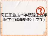 商丘职业技术学院轻工业学院学生(商职院轻工学生)