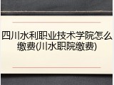 四川水利职业技术学院怎么缴费(川水职院缴费)