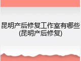 昆明产后修复工作室有哪些(昆明产后修复)