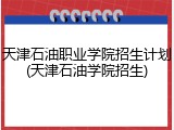天津石油职业学院招生计划(天津石油学院招生)