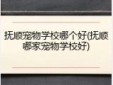 抚顺宠物学校哪个好(抚顺哪家宠物学校好)