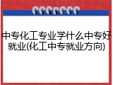中专化工专业学什么中专好就业(化工中专就业方向)