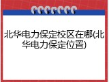 北华电力保定校区在哪(北华电力保定位置)