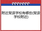 附近复读学校有哪些(复读学校附近)