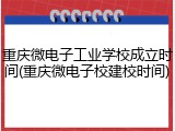 重庆微电子工业学校成立时间(重庆微电子校建校时间)