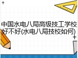 中国水电八局高级技工学校好不好(水电八局技校如何)