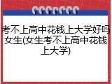 考不上高中花钱上大学好吗女生(女生考不上高中花钱上大学)
