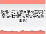 化州市司法警官学校董事长是谁(化州司法警官学校董事长)