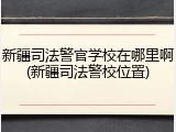 新疆司法警官学校在哪里啊(新疆司法警校位置)