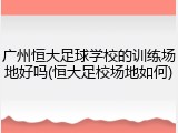 广州恒大足球学校的训练场地好吗(恒大足校场地如何)