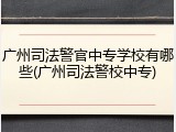 广州司法警官中专学校有哪些(广州司法警校中专)
