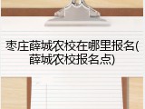 枣庄薛城农校在哪里报名(薛城农校报名点)