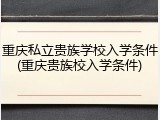 重庆私立贵族学校入学条件(重庆贵族校入学条件)