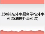 上海浦东外事服务学校外事英语(浦东外事英语)