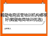 鹤壁电商运营培训机构哪家好(鹤壁电商培训优选)