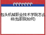 包头机械职业技术学院怎么样(包职院如何)