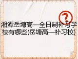 湘潭岳塘高一全日制补习学校有哪些(岳塘高一补习校)