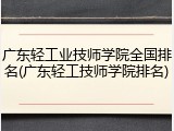 广东轻工业技师学院全国排名(广东轻工技师学院排名)