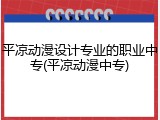平凉动漫设计专业的职业中专(平凉动漫中专)