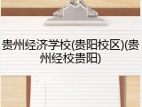 贵州经济学校(贵阳校区)(贵州经校贵阳)