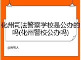 化州司法警察学校是公办的吗(化州警校公办吗)