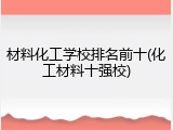 材料化工学校排名前十(化工材料十强校)