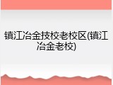 镇江冶金技校老校区(镇江冶金老校)