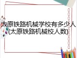 太原铁路机械学校有多少人(太原铁路机械校人数)