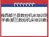海西都兰县数控机床培训班学费(都兰数控机床培训费)