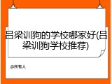 吕梁训狗的学校哪家好(吕梁训狗学校推荐)
