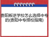 贵阳叛逆学校怎么选择中专的(贵阳中专择校指南)