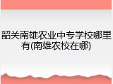 韶关南雄农业中专学校哪里有(南雄农校在哪)