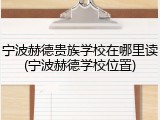 宁波赫德贵族学校在哪里读(宁波赫德学校位置)