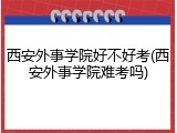 西安外事学院好不好考(西安外事学院难考吗)