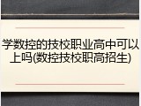 学数控的技校职业高中可以上吗(数控技校职高招生)