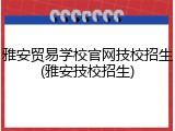 雅安贸易学校官网技校招生(雅安技校招生)