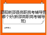 邵阳新邵县高职高考辅导班哪个好(新邵高职高考辅导班)