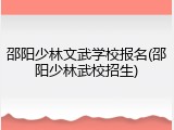 邵阳少林文武学校报名(邵阳少林武校招生)