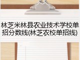 林芝米林县农业技术学校单招分数线(林芝农校单招线)