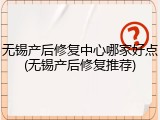 无锡产后修复中心哪家好点(无锡产后修复推荐)