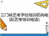三门峡艺考学校培训机构电话(艺考培训电话)